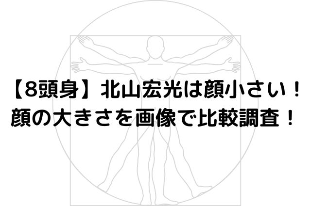 【8頭身】北山宏光は顔小さい！顔の大きさを画像で比較調査！の画像
