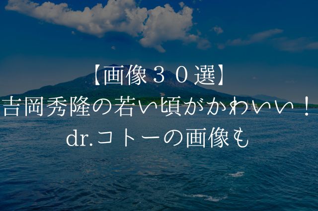 【画像３０選】吉岡秀隆の若い頃がかわいい！dr.コトーの画像もの画像