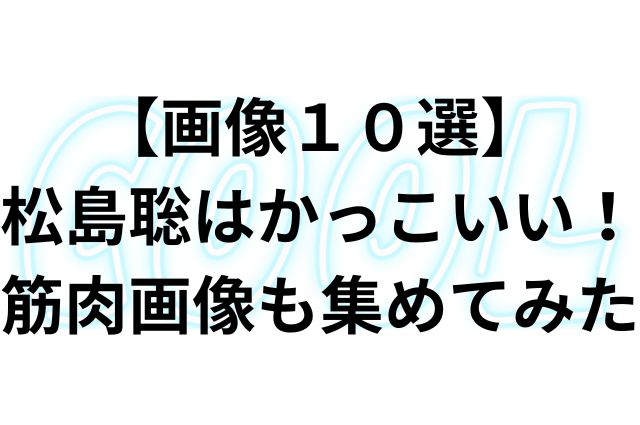 【画像１０選】松島聡はかっこいい！筋肉画像も集めてみたの画像
