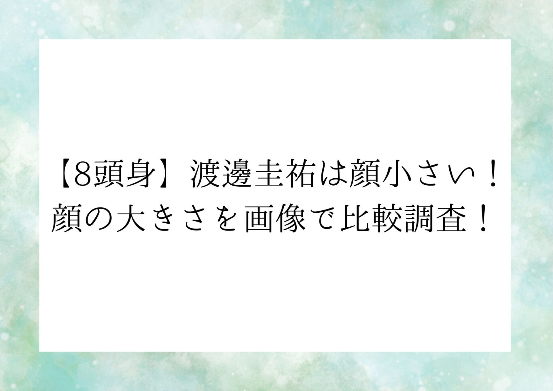 【8頭身】渡邊圭祐は顔小さい！顔の大きさを画像で比較調査！の画像