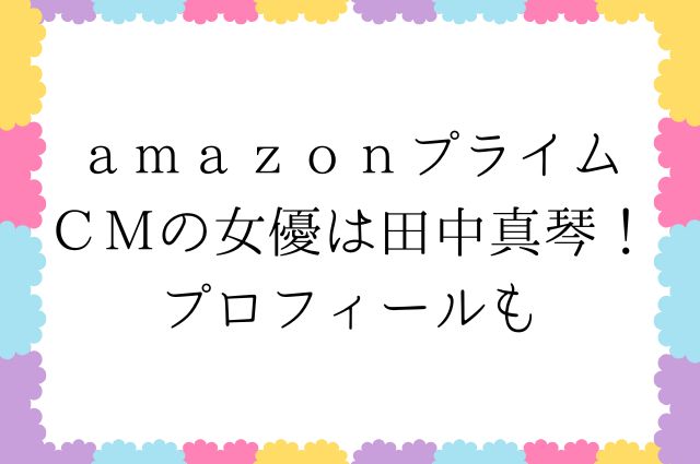 ａｍａｚｏｎプライムＣＭの女優は田中真琴！プロフィールもの画像