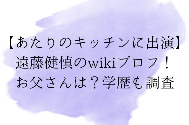 【あたりのキッチンに出演】遠藤健慎のwikiプロフ！お父さんは？学歴も調査の画像