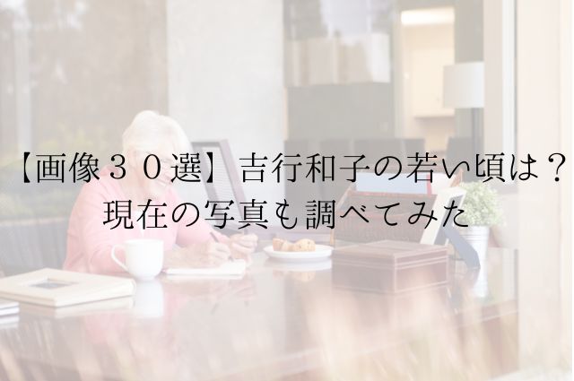 【画像３０選】吉行和子の若い頃は？現在の写真も調べてみたの画像