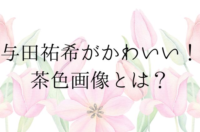 与田祐希がかわいい！茶色画像とは？の画像