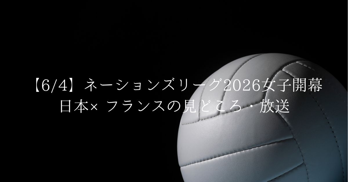 ネーションズリーグ2026 6月4日 女子日本代表対フランス 開幕戦の見どころと放送